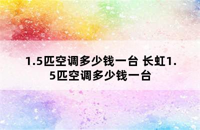 1.5匹空调多少钱一台 长虹1.5匹空调多少钱一台